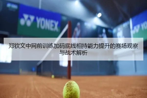 郑钦文中网前训练加码底线相持能力提升的赛场观察与战术解析